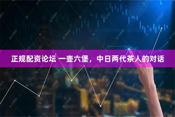 正规配资论坛 一壶六堡，中日两代茶人的对话