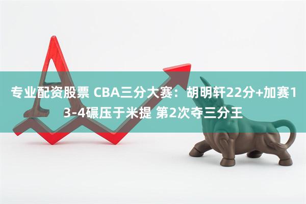 专业配资股票 CBA三分大赛：胡明轩22分+加赛13-4碾压于米提 第2次夺三分王