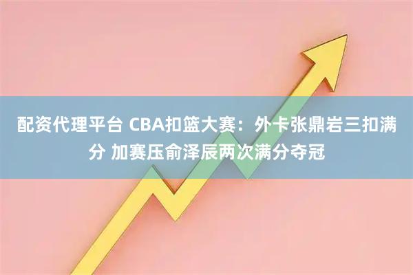 配资代理平台 CBA扣篮大赛：外卡张鼎岩三扣满分 加赛压俞泽辰两次满分夺冠