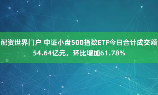 配资世界门户 中证小盘500指数ETF今日合计成交额54.64亿元，环比增加61.78%
