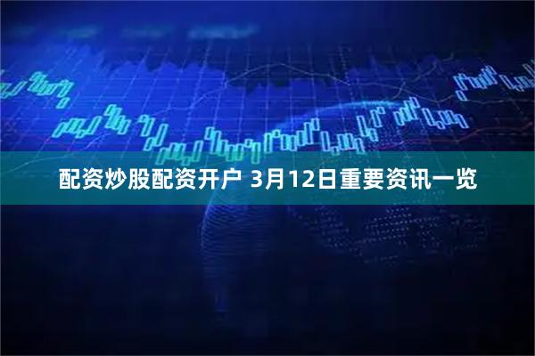 配资炒股配资开户 3月12日重要资讯一览