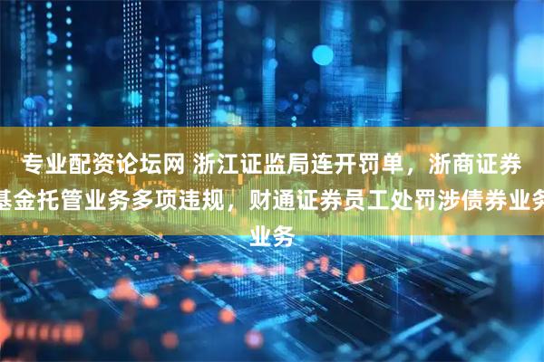 专业配资论坛网 浙江证监局连开罚单，浙商证券基金托管业务多项违规，财通证券员工处罚涉债券业务