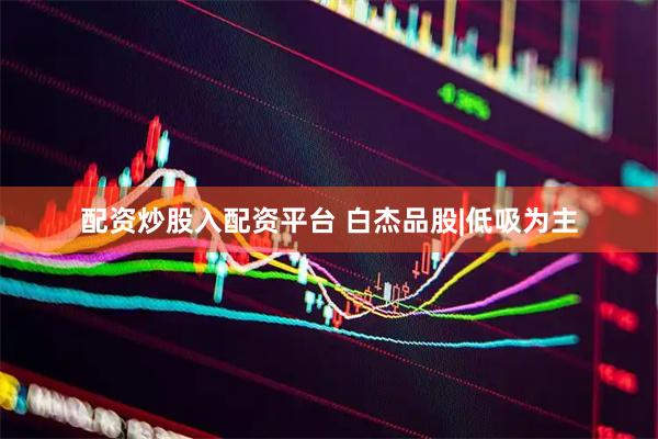 配资炒股入配资平台 白杰品股|低吸为主