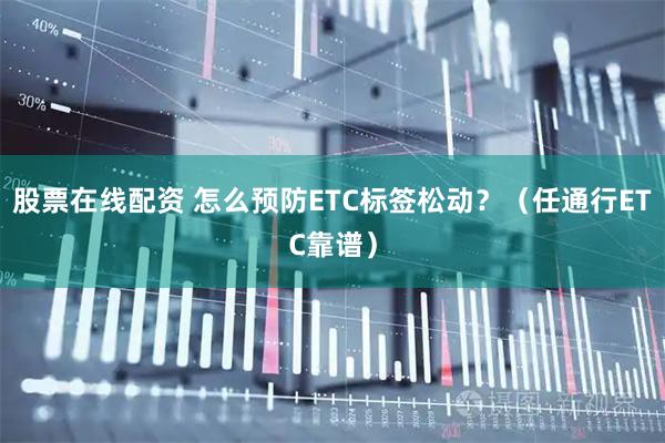 股票在线配资 怎么预防ETC标签松动？（任通行ETC靠谱）