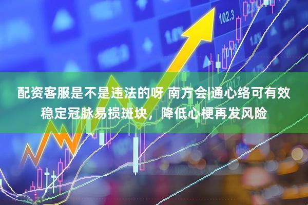 配资客服是不是违法的呀 南方会|通心络可有效稳定冠脉易损斑块，降低心梗再发风险