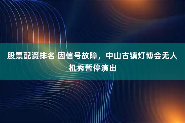 股票配资排名 因信号故障，中山古镇灯博会无人机秀暂停演出