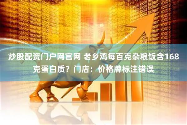 炒股配资门户网官网 老乡鸡每百克杂粮饭含168克蛋白质？门店：价格牌标注错误