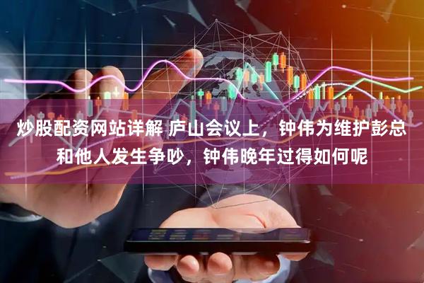 炒股配资网站详解 庐山会议上，钟伟为维护彭总和他人发生争吵，钟伟晚年过得如何呢