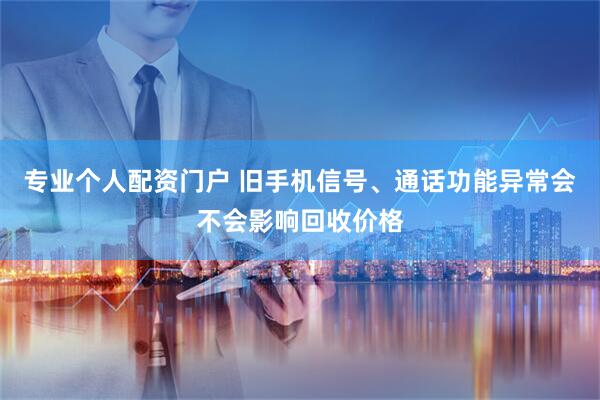 专业个人配资门户 旧手机信号、通话功能异常会不会影响回收价格