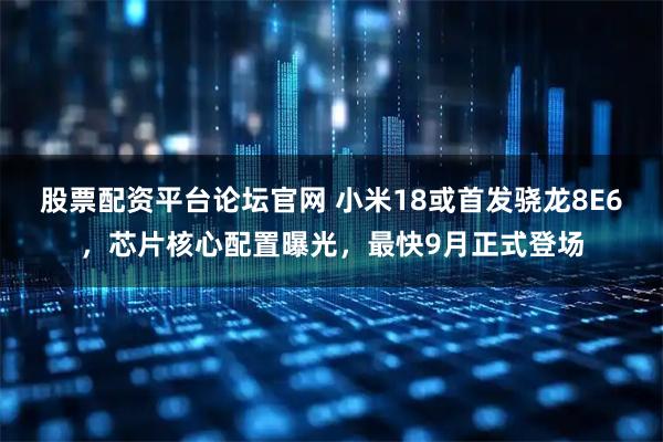 股票配资平台论坛官网 小米18或首发骁龙8E6，芯片核心配置曝光，最快9月正式登场