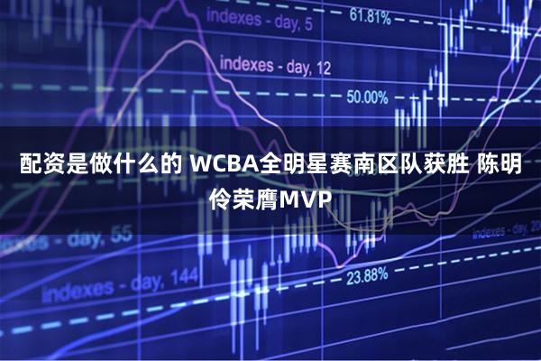 配资是做什么的 WCBA全明星赛南区队获胜 陈明伶荣膺MVP