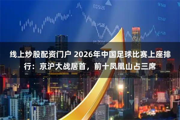 线上炒股配资门户 2026年中国足球比赛上座排行：京沪大战居首，前十凤凰山占三席