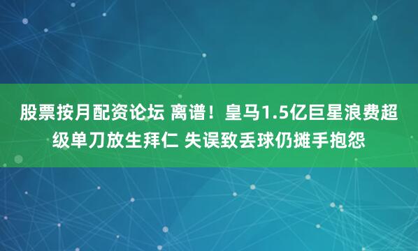 股票按月配资论坛 离谱！皇马1.5亿巨星浪费超级单刀放生拜仁 失误致丢球仍摊手抱怨