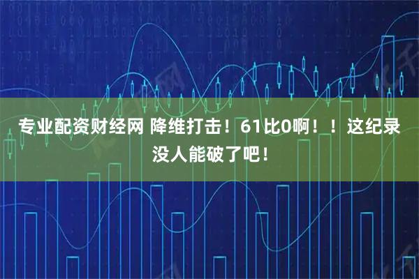 专业配资财经网 降维打击！61比0啊！！这纪录没人能破了吧！
