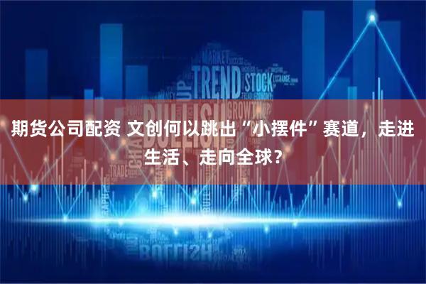 期货公司配资 文创何以跳出“小摆件”赛道，走进生活、走向全球？