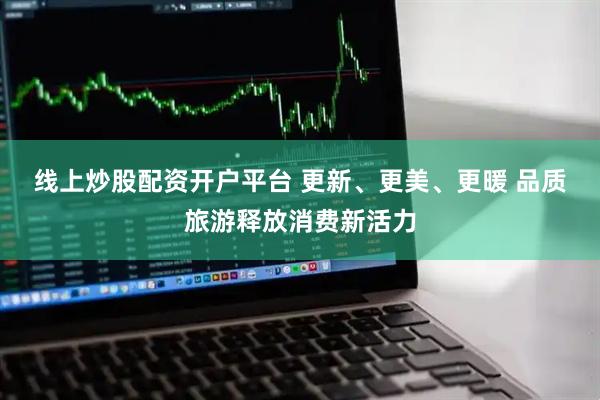 线上炒股配资开户平台 更新、更美、更暖 品质旅游释放消费新活力