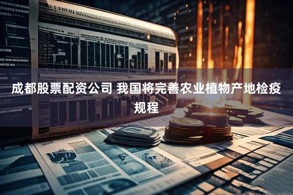 成都股票配资公司 我国将完善农业植物产地检疫规程