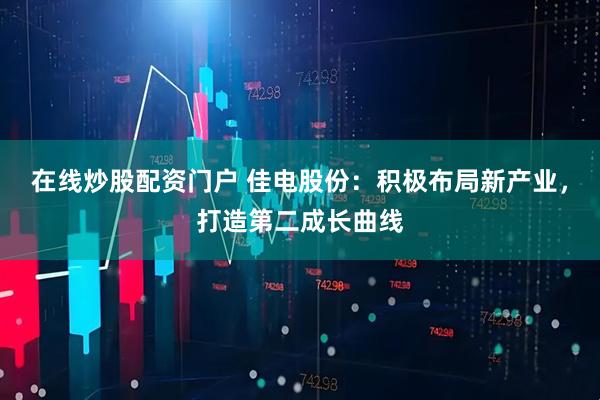 在线炒股配资门户 佳电股份：积极布局新产业，打造第二成长曲线