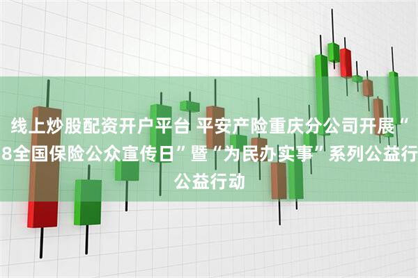 线上炒股配资开户平台 平安产险重庆分公司开展“7·8全国保险公众宣传日”暨“为民办实事”系列公益行动