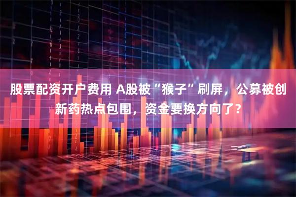 股票配资开户费用 A股被“猴子”刷屏,公募被创新药热点包围,资金要换方向了?