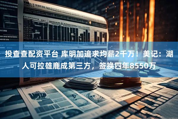 投查查配资平台 库明加追求均薪2千万！美记：湖人可拉雄鹿成第三方，签换四年8550万