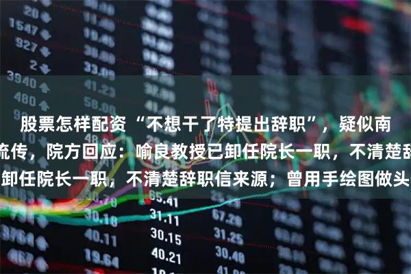 股票怎样配资 “不想干了特提出辞职”，疑似南京大学数院院长辞职信流传，院方回应：喻良教授已卸任院长一职，不清楚辞职信来源；曾用手绘图做头像