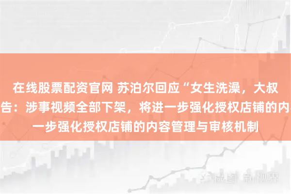 在线股票配资官网 苏泊尔回应“女生洗澡，大叔帮搓背”AI擦边广告：涉事视频全部下架，将进一步强化授权店铺的内容管理与审核机制